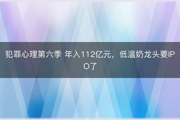 犯罪心理第六季 年入112亿元，低温奶龙头要IPO了