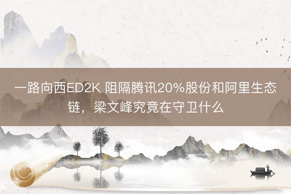 一路向西ED2K 阻隔腾讯20%股份和阿里生态链，梁文峰究竟在守卫什么