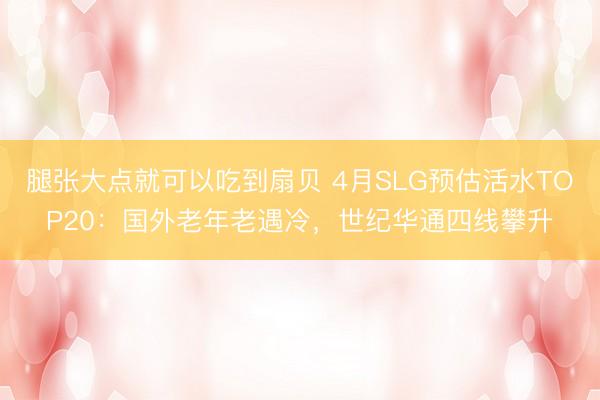 腿张大点就可以吃到扇贝 4月SLG预估活水TOP20：国外老年老遇冷，世纪华通四线攀升