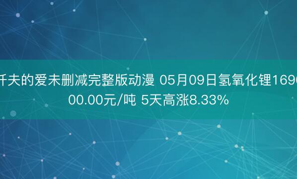 纤夫的爱未删减完整版动漫 05月09日氢氧化锂169000.00元/吨 5天高涨8.33%