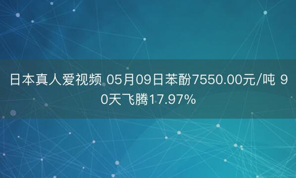 日本真人爱视频 05月09日苯酚7550.00元/吨 90天飞腾17.97%