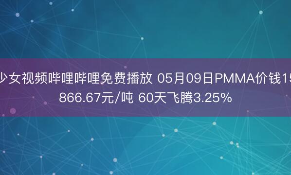 少女视频哔哩哔哩免费播放 05月09日PMMA价钱15866.67元/吨 60天飞腾3.25%
