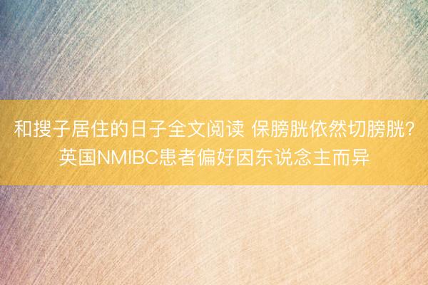 和搜子居住的日子全文阅读 保膀胱依然切膀胱？英国NMIBC患者偏好因东说念主而异
