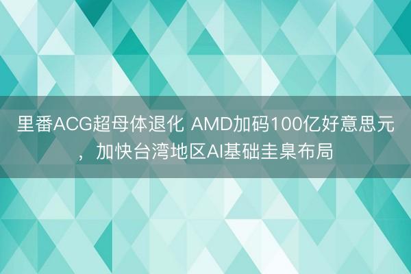 里番ACG超母体退化 AMD加码100亿好意思元，加快台湾地区AI基础圭臬布局