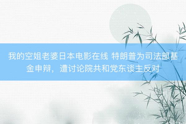我的空姐老婆日本电影在线 特朗普为司法部基金申辩，遭讨论院共和党东谈主反对