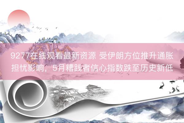 9277在线观看最新资源 受伊朗方位推升通胀担忧影响，5月糟践者信心指数跌至历史新低