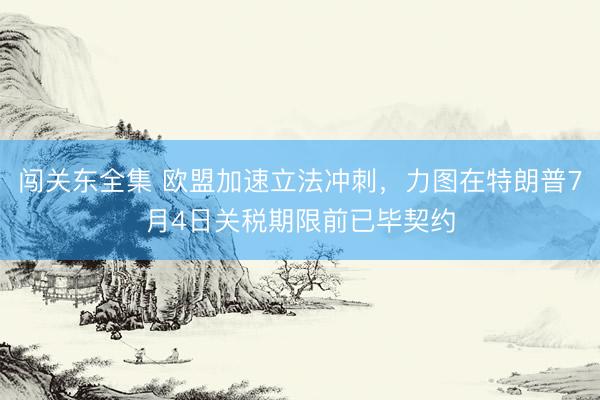 闯关东全集 欧盟加速立法冲刺，力图在特朗普7月4日关税期限前已毕契约