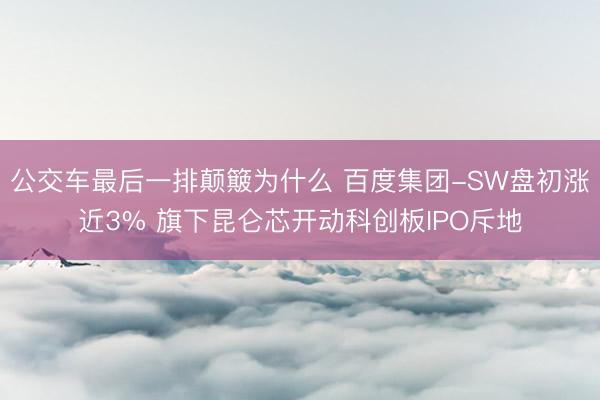 公交车最后一排颠簸为什么 百度集团-SW盘初涨近3% 旗下昆仑芯开动科创板IPO斥地