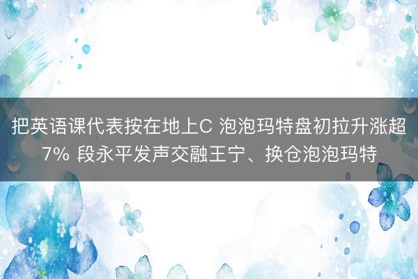 把英语课代表按在地上C 泡泡玛特盘初拉升涨超7% 段永平发声交融王宁、换仓泡泡玛特