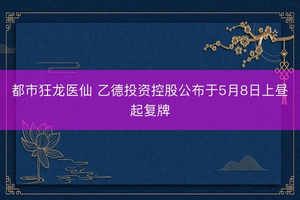 都市狂龙医仙 乙德投资控股公布于5月8日上昼起复牌