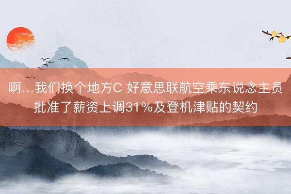 啊…我们换个地方C 好意思联航空乘东说念主员批准了薪资上调31%及登机津贴的契约