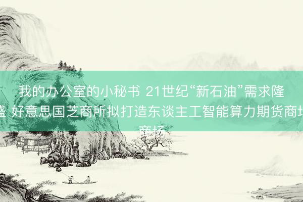 我的办公室的小秘书 21世纪“新石油”需求隆盛 好意思国芝商所拟打造东谈主工智能算力期货商场