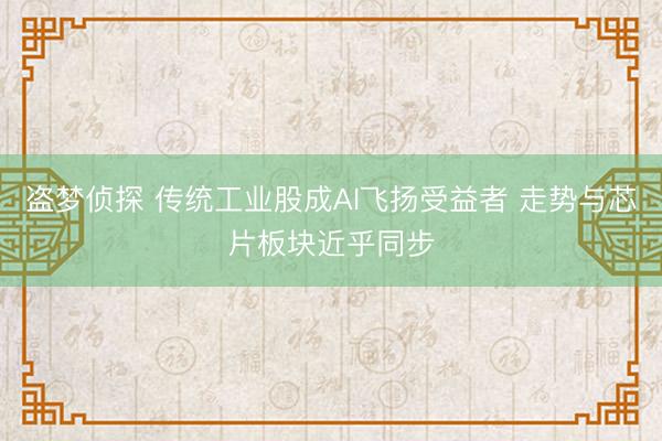 盗梦侦探 传统工业股成AI飞扬受益者 走势与芯片板块近乎同步
