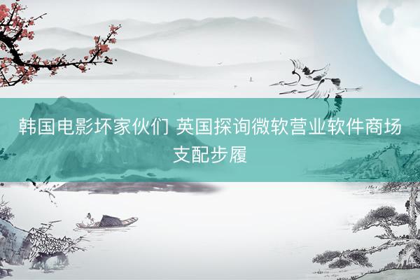韩国电影坏家伙们 英国探询微软营业软件商场支配步履