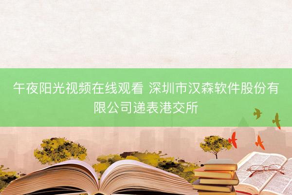 午夜阳光视频在线观看 深圳市汉森软件股份有限公司递表港交所