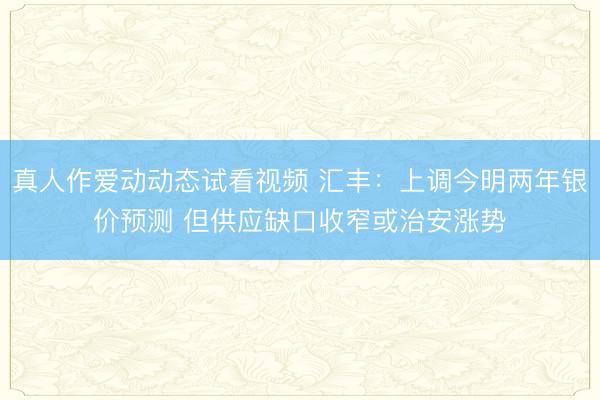真人作爱动动态试看视频 汇丰:上调今明两年银价预测 但供应缺口收窄或治安涨势