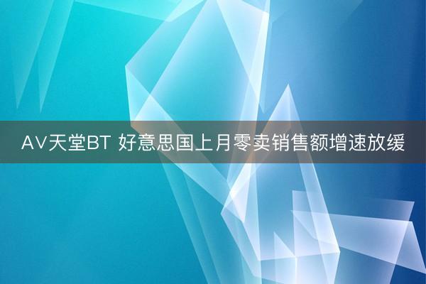 А∨天堂BT 好意思国上月零卖销售额增速放缓