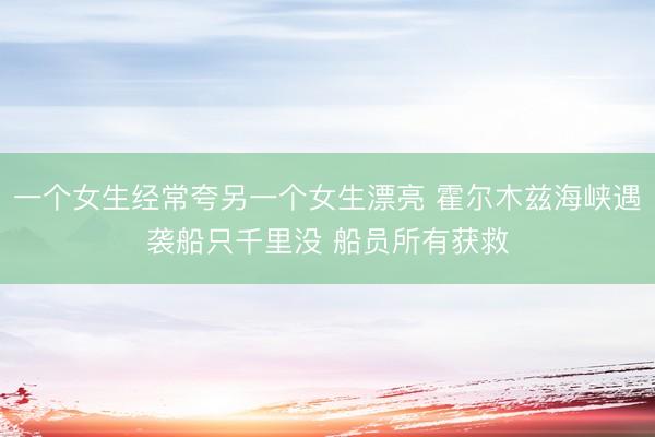 一个女生经常夸另一个女生漂亮 霍尔木兹海峡遇袭船只千里没 船员所有获救
