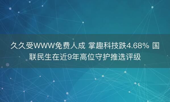 久久受WWW免费人成 掌趣科技跌4.68% 国联民生在近9年高位守护推选评级