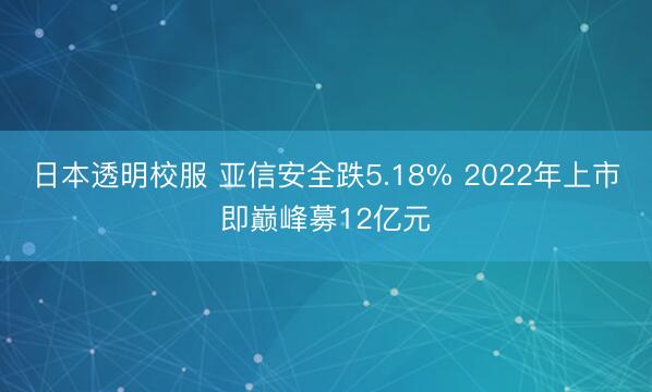 日本透明校服 亚信安全跌5.18% 2022年上市即巅峰募12亿元