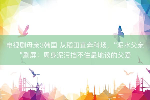电视剧母亲3韩国 从稻田直奔科场,“泥水父亲”刷屏:周身泥污挡不住最地谈的父爱