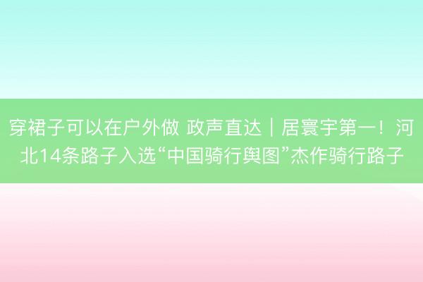 穿裙子可以在户外做 政声直达｜居寰宇第一！河北14条路子入选“中国骑行舆图”杰作骑行路子