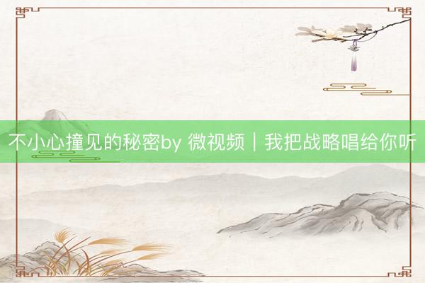不小心撞见的秘密by 微视频｜我把战略唱给你听