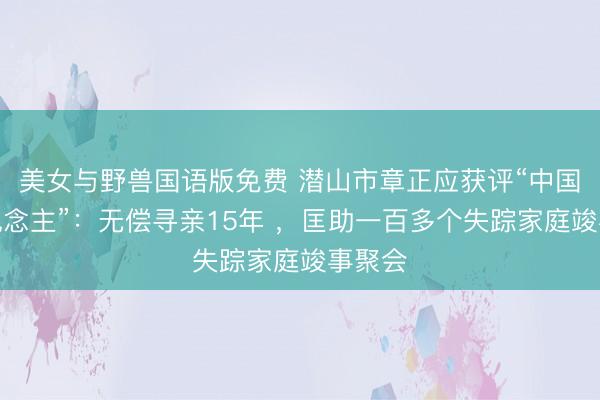 美女与野兽国语版免费 潜山市章正应获评“中国好东说念主”：无偿寻亲15年 ，匡助一百多个失踪家庭竣事聚会