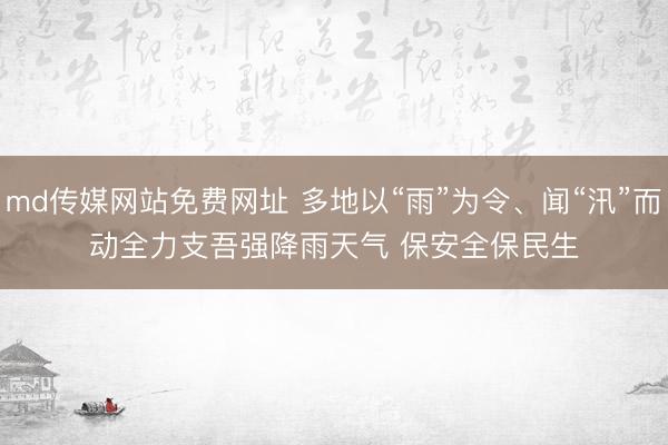 md传媒网站免费网址 多地以“雨”为令、闻“汛”而动全力支吾强降雨天气 保安全保民生