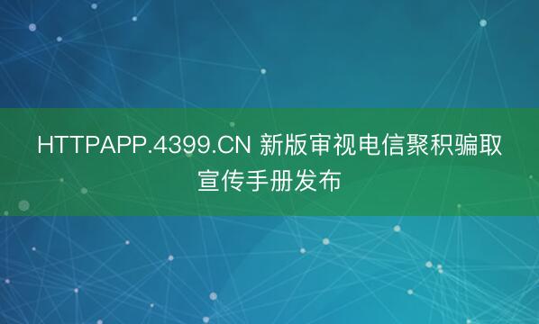 HTTPAPP.4399.CN 新版审视电信聚积骗取宣传手册发布