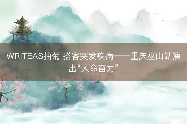 WRITEAS抽菊 搭客突发疾病——重庆巫山站演出“人命奋力”