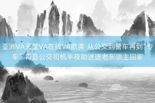 亚洲VA天堂VA在线VA欧美 从公交到警车再到“专车” 青岛公交司机半夜助迷途老东谈主回家