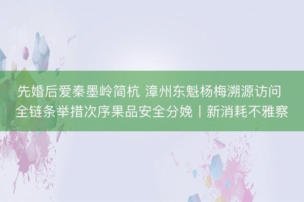 先婚后爱秦墨岭简杭 漳州东魁杨梅溯源访问 全链条举措次序果品安全分娩丨新消耗不雅察