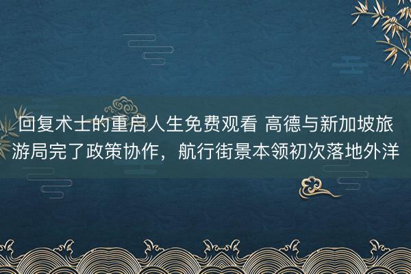 回复术士的重启人生免费观看 高德与新加坡旅游局完了政策协作，航行街景本领初次落地外洋