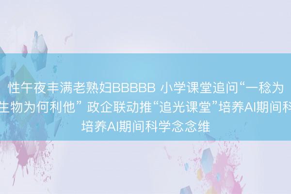 性午夜丰满老熟妇BBBBB 小学课堂追问“一稔为何御寒”“生物为何利他” 政企联动推“追光课堂”培养AI期间科学念念维