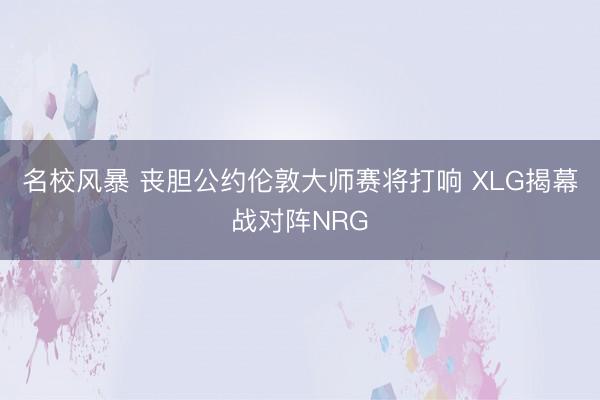 名校风暴 丧胆公约伦敦大师赛将打响 XLG揭幕战对阵NRG