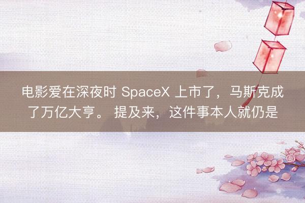 电影爱在深夜时 SpaceX 上市了，马斯克成了万亿大亨。 提及来，这件事本人就仍是