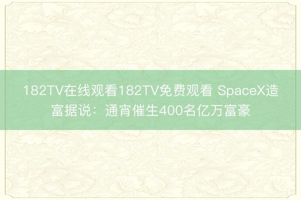 182TV在线观看182TV免费观看 SpaceX造富据说：通宵催生400名亿万富豪