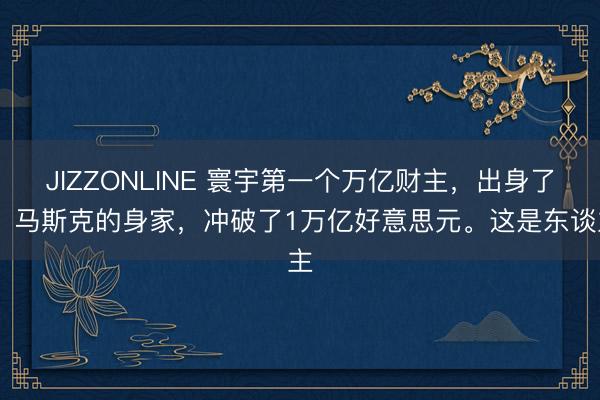 JIZZONLINE 寰宇第一个万亿财主，出身了！ 马斯克的身家，冲破了1万亿好意思元。这是东谈主