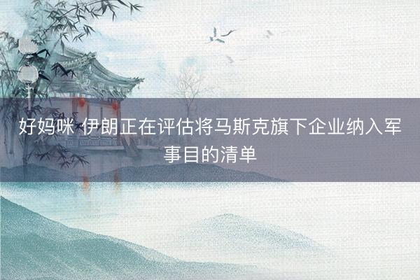 好妈咪 伊朗正在评估将马斯克旗下企业纳入军事目的清单