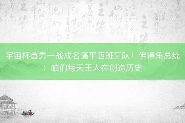 宇宙杯首秀一战成名逼平西班牙队！佛得角总统：咱们每天王人在创造历史