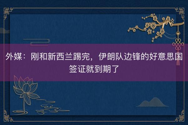 外媒:刚和新西兰踢完,伊朗队边锋的好意思国签证就到期了