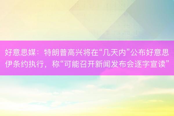 好意思媒：特朗普高兴将在“几天内”公布好意思伊条约执行，称“可能召开新闻发布会逐字宣读”