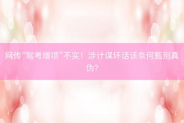 网传“驾考增项”不实！涉计谋坏话该奈何甄别真伪？