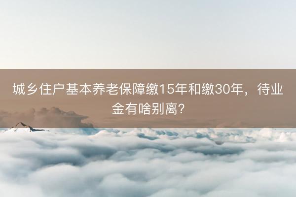 城乡住户基本养老保障缴15年和缴30年，待业金有啥别离？