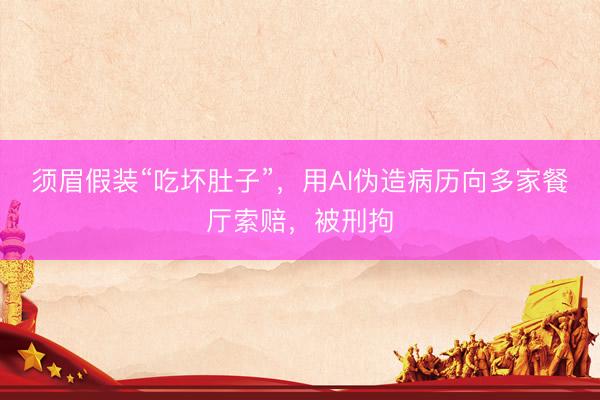 须眉假装“吃坏肚子”，用AI伪造病历向多家餐厅索赔，被刑拘