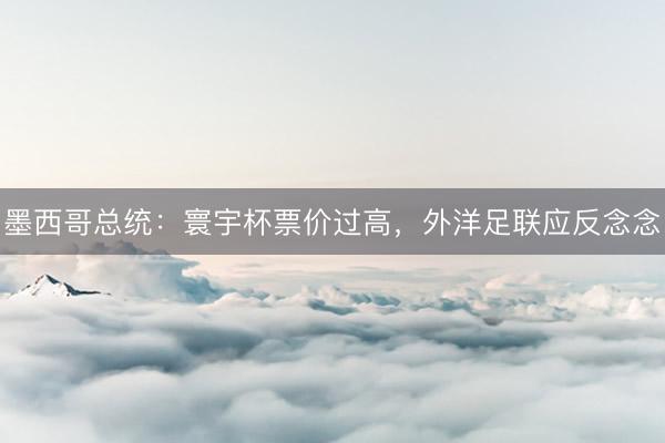 墨西哥总统：寰宇杯票价过高，外洋足联应反念念