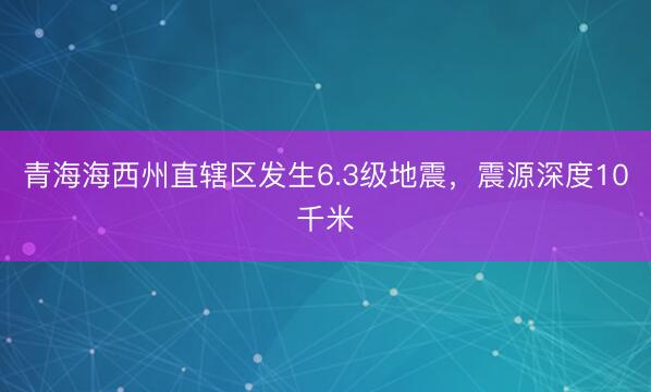 青海海西州直辖区发生6.3级地震，震源深度10千米