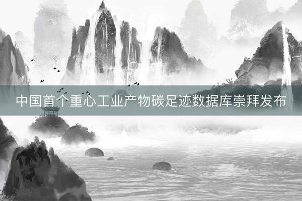 中国首个重心工业产物碳足迹数据库崇拜发布