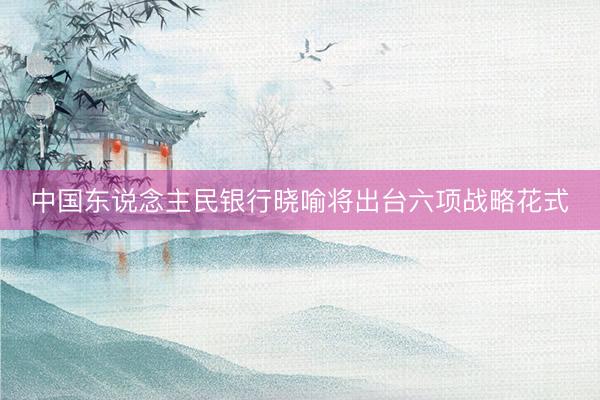 中国东说念主民银行晓喻将出台六项战略花式
